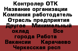 Контролер ОТК › Название организации ­ Компания-работодатель › Отрасль предприятия ­ Другое › Минимальный оклад ­ 25 700 - Все города Работа » Вакансии   . Карачаево-Черкесская респ.